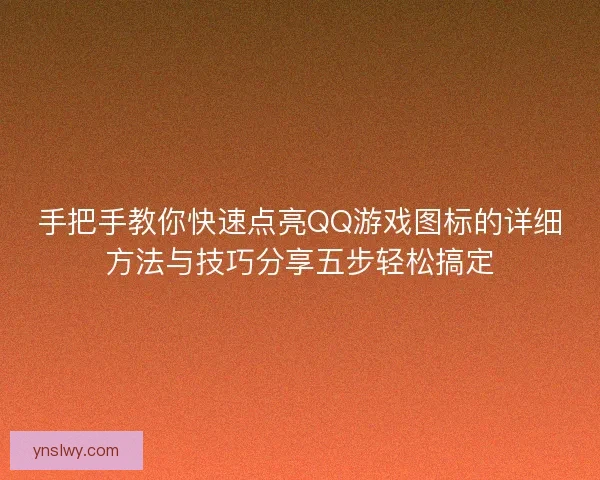 手把手教你快速点亮QQ游戏图标的详细方法与技巧分享五步轻松搞定