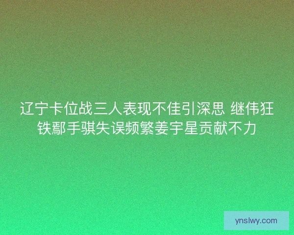 辽宁卡位战三人表现不佳引深思 继伟狂铁鄢手骐失误频繁姜宇星贡献不力