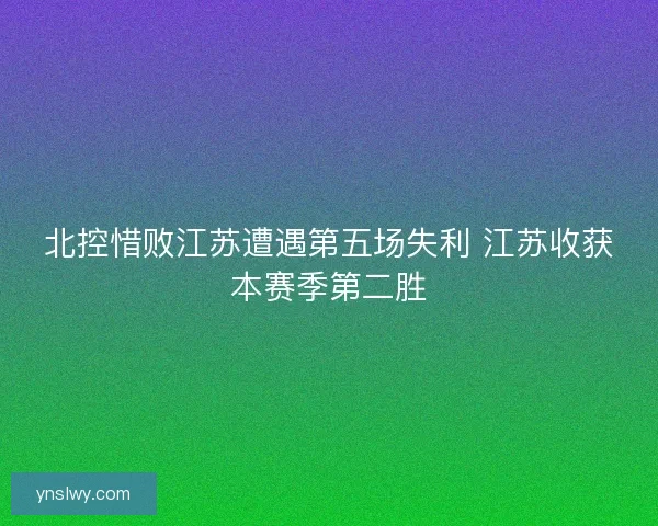北控惜败江苏遭遇第五场失利 江苏收获本赛季第二胜