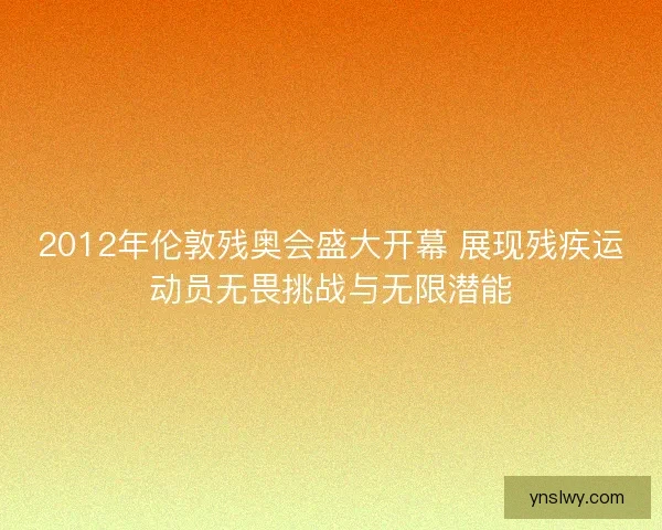 2012年伦敦残奥会盛大开幕 展现残疾运动员无畏挑战与无限潜能